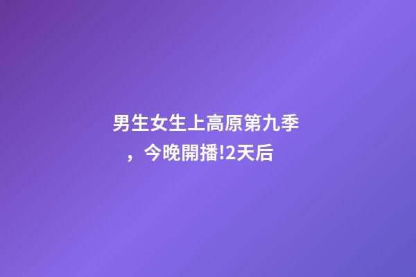男生女生上高原第九季，今晚開播!2天后